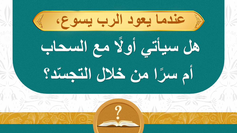 عندما يعود الرب يسوع، هل سيأتي أولًا مع السحاب أم سرًا من خلال التجسّد؟