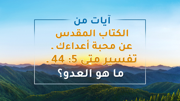آيات من الكتاب المقدس عن محبة أعداءك ـ تفسير متى 5: 44 – ما هو العدو؟