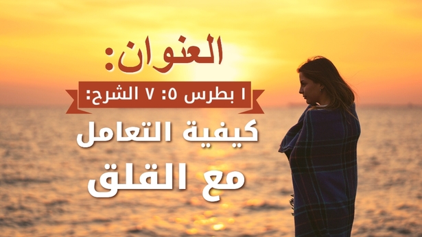 تفسير رسالة بطرس الأولى 5: 7 – كيف تتغلب على القلق